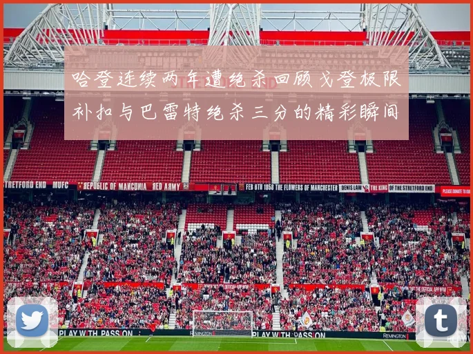 哈登连续两年遭绝杀回顾戈登极限补扣与巴雷特绝杀三分的精彩瞬间