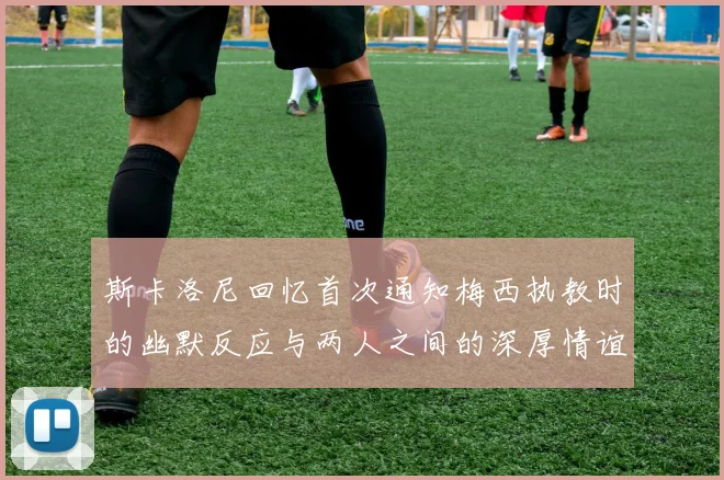 斯卡洛尼回忆首次通知梅西执教时的幽默反应与两人之间的深厚情谊