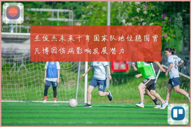 王俊杰未来十年国家队地位稳固曾凡博因伤病影响发展潜力