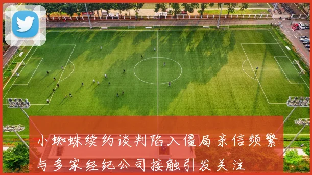 小蜘蛛续约谈判陷入僵局亲信频繁与多家经纪公司接触引发关注