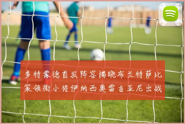多特蒙德首发阵容揭晓布兰特萨比策领衔小将伊纳西奥雷吉亚尼出战