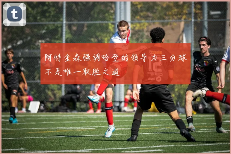 阿特金森强调哈登的领导力三分球不是唯一取胜之道