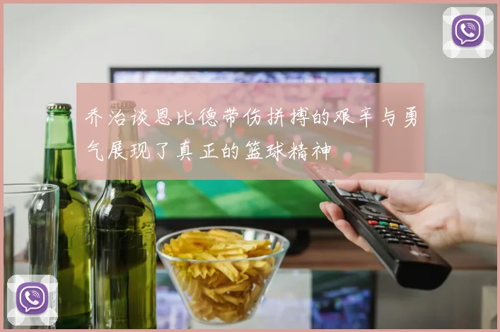 乔治谈恩比德带伤拼搏的艰辛与勇气展现了真正的篮球精神