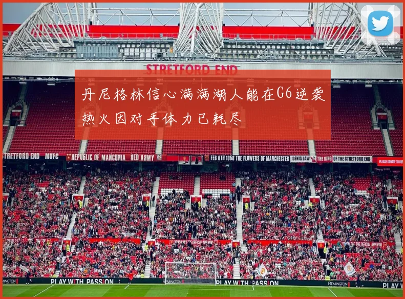 丹尼格林信心满满湖人能在G6逆袭热火因对手体力已耗尽