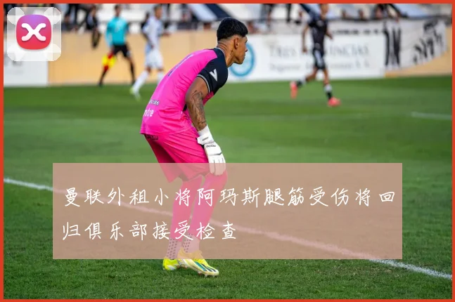 曼联外租小将阿玛斯腿筋受伤将回归俱乐部接受检查