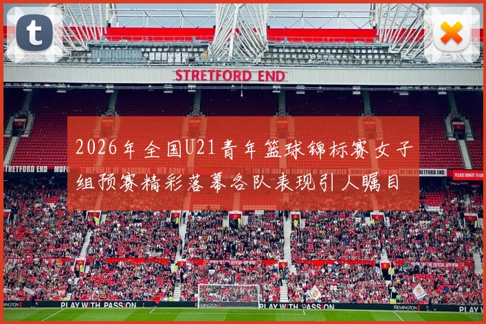 2026年全国U21青年篮球锦标赛女子组预赛精彩落幕各队表现引人瞩目