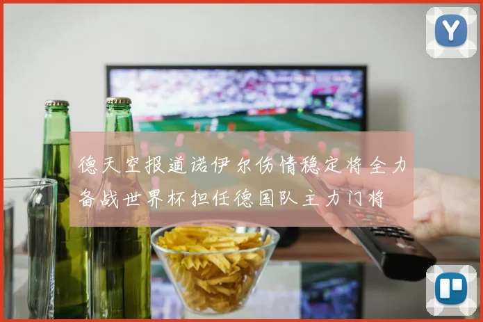 德天空报道诺伊尔伤情稳定将全力备战世界杯担任德国队主力门将