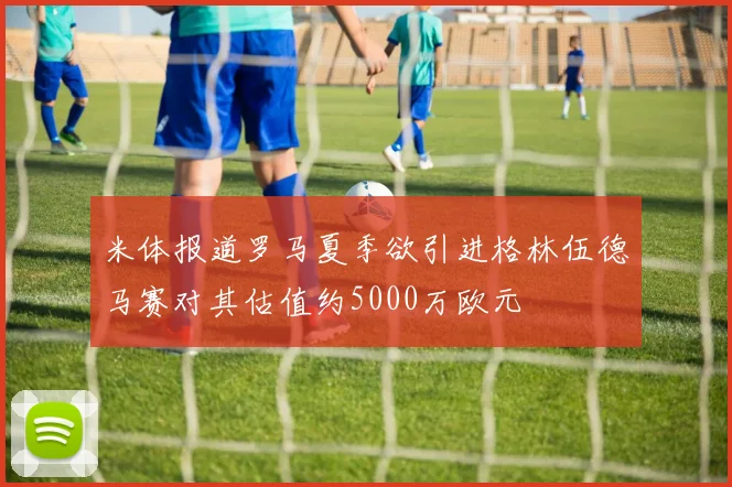 米体报道罗马夏季欲引进格林伍德马赛对其估值约5000万欧元