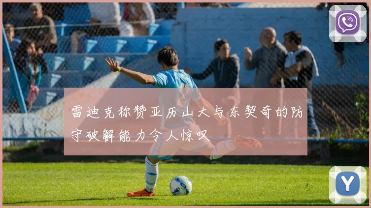 雷迪克称赞亚历山大与东契奇的防守破解能力令人惊叹