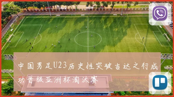 中国男足U23历史性突破吉达之行成功晋级亚洲杯淘汰赛