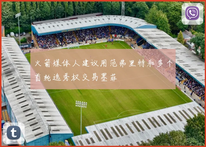 火箭媒体人建议用范弗里特和多个首轮选秀权交易墨菲