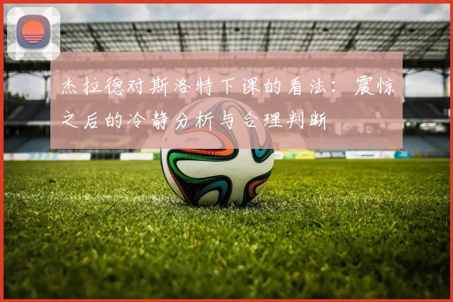 杰拉德对斯洛特下课的看法：震惊之后的冷静分析与合理判断