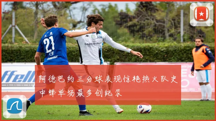 阿德巴约三分球表现惊艳热火队史中锋单场最多创纪录