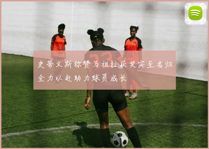 史蒂文斯称赞马祖拉获奖实至名归全力以赴助力球员成长