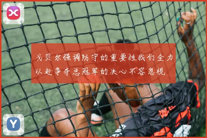 戈贝尔强调防守的重要性我们全力以赴争夺总冠军的决心不容忽视