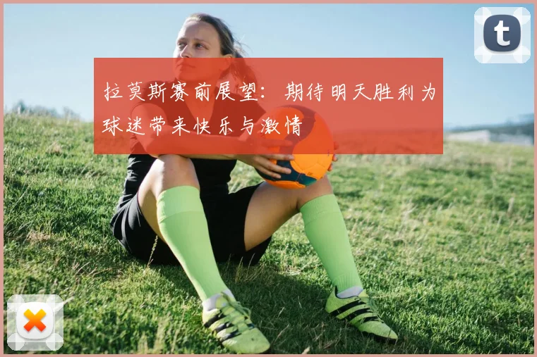 拉莫斯赛前展望：期待明天胜利为球迷带来快乐与激情