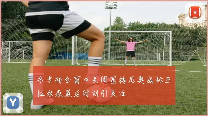 冬季转会窗口关闭塞梅尼奥成标王拉尔森最后时刻引关注